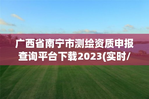 广西省南宁市测绘资质申报查询平台下载2023(实时/更新中)