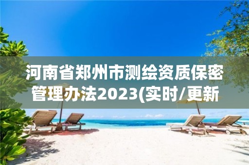 河南省郑州市测绘资质保密管理办法2023(实时/更新中)