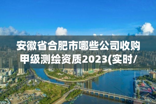 安徽省合肥市哪些公司收购甲级测绘资质2023(实时/更新中)