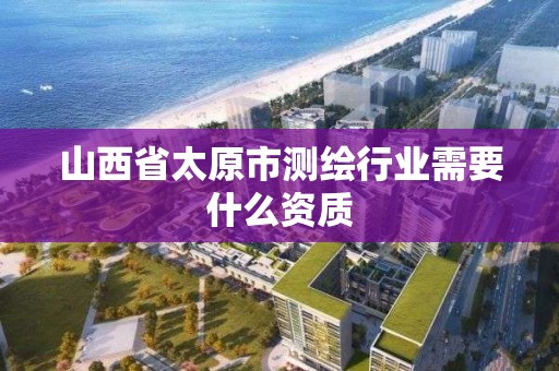 山西省太原市测绘行业需要什么资质