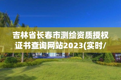 吉林省长春市测绘资质授权证书查询网站2023(实时/更新中)