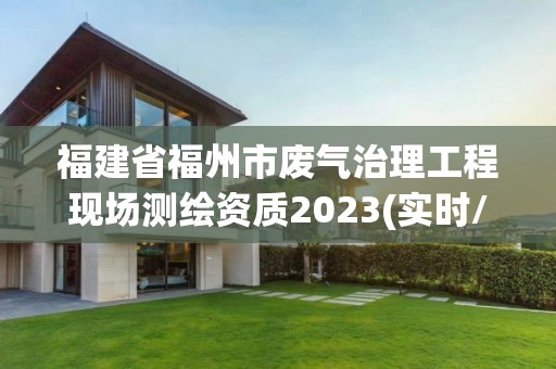 福建省福州市废气治理工程现场测绘资质2023(实时/更新中)