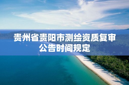 贵州省贵阳市测绘资质复审公告时间规定