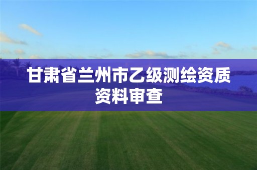 甘肃省兰州市乙级测绘资质资料审查