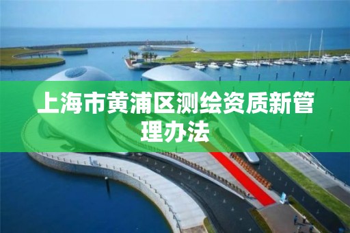 上海市黄浦区测绘资质新管理办法