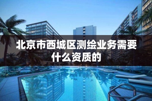 北京市西城区测绘业务需要什么资质的