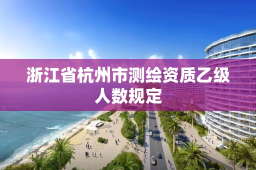 浙江省杭州市测绘资质乙级人数规定