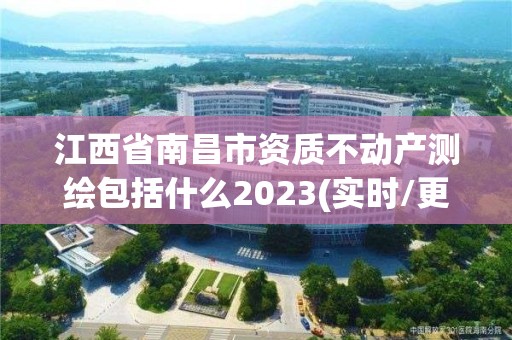 江西省南昌市资质不动产测绘包括什么2023(实时/更新中)