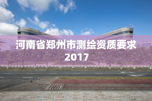 河南省郑州市测绘资质要求2017