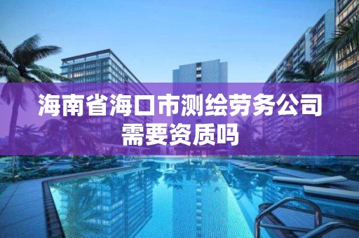 海南省海口市测绘劳务公司需要资质吗