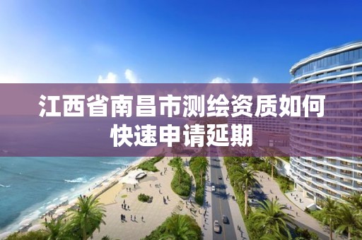 江西省南昌市测绘资质如何快速申请延期