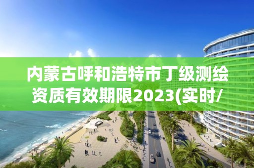 内蒙古呼和浩特市丁级测绘资质有效期限2023(实时/更新中)