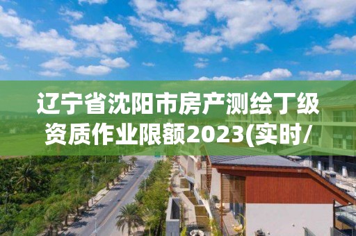 辽宁省沈阳市房产测绘丁级资质作业限额2023(实时/更新中)