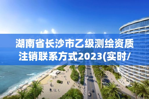 湖南省长沙市乙级测绘资质注销联系方式2023(实时/更新中)