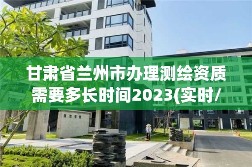 甘肃省兰州市办理测绘资质需要多长时间2023(实时/更新中)