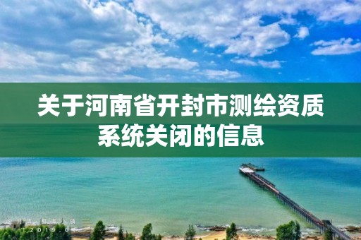 关于河南省开封市测绘资质系统关闭的信息