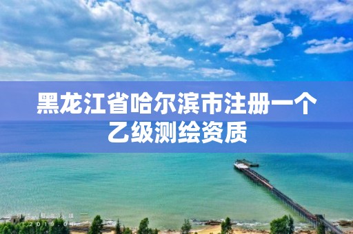 黑龙江省哈尔滨市注册一个乙级测绘资质