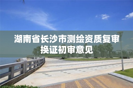 湖南省长沙市测绘资质复审换证初审意见