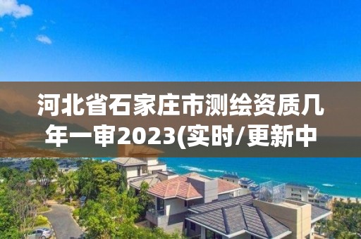 河北省石家庄市测绘资质几年一审2023(实时/更新中)