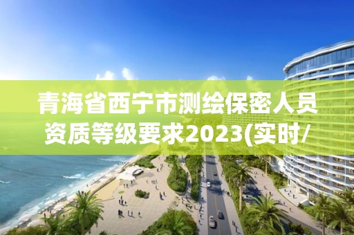 青海省西宁市测绘保密人员资质等级要求2023(实时/更新中)