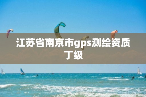 江苏省南京市gps测绘资质丁级