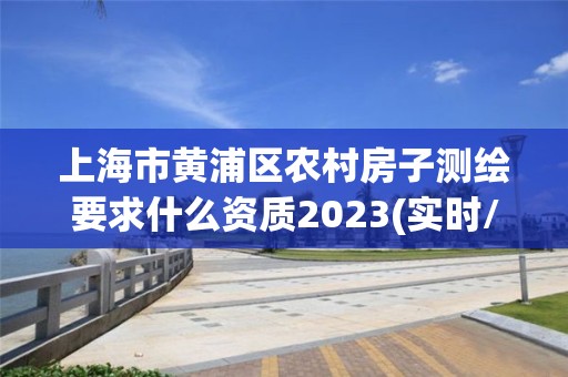 上海市黄浦区农村房子测绘要求什么资质2023(实时/更新中)