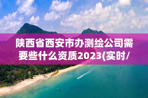 陕西省西安市办测绘公司需要些什么资质2023(实时/更新中)