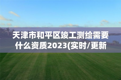 天津市和平区竣工测绘需要什么资质2023(实时/更新中)