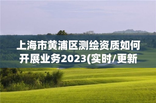 上海市黄浦区测绘资质如何开展业务2023(实时/更新中)