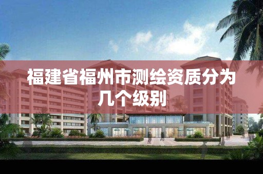 福建省福州市测绘资质分为几个级别