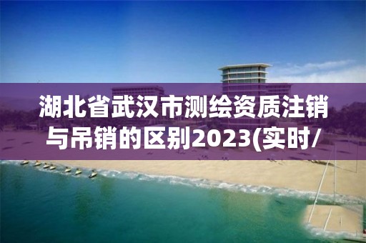 湖北省武汉市测绘资质注销与吊销的区别2023(实时/更新中)