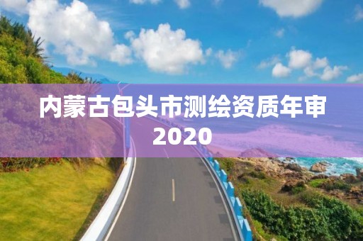 内蒙古包头市测绘资质年审2020