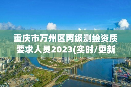 重庆市万州区丙级测绘资质要求人员2023(实时/更新中)