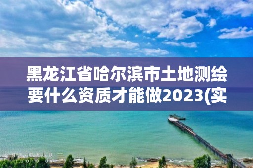 黑龙江省哈尔滨市土地测绘要什么资质才能做2023(实时/更新中)