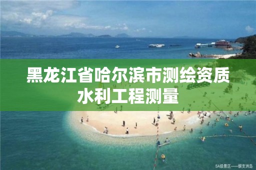 黑龙江省哈尔滨市测绘资质水利工程测量