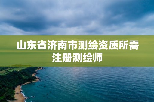 山东省济南市测绘资质所需注册测绘师