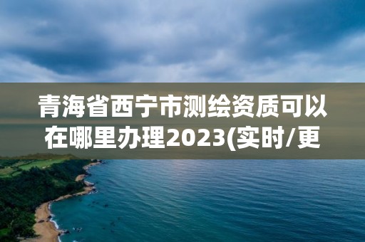 青海省西宁市测绘资质可以在哪里办理2023(实时/更新中)