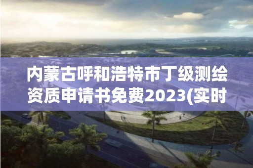 内蒙古呼和浩特市丁级测绘资质申请书免费2023(实时/更新中)