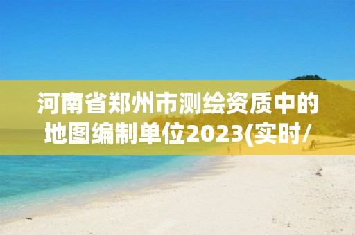 河南省郑州市测绘资质中的地图编制单位2023(实时/更新中)