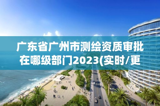 广东省广州市测绘资质审批在哪级部门2023(实时/更新中)