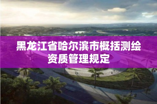 黑龙江省哈尔滨市概括测绘资质管理规定