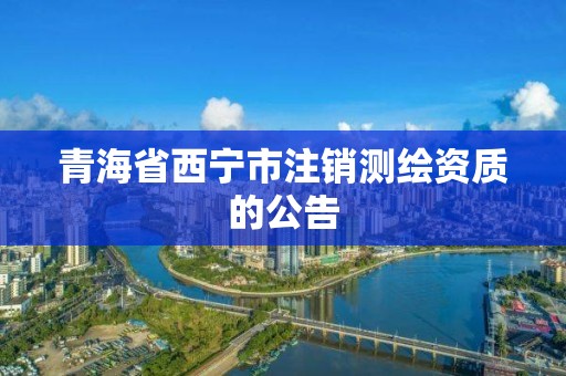 青海省西宁市注销测绘资质的公告