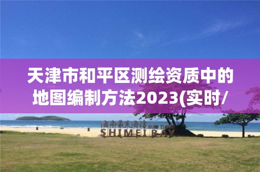 天津市和平区测绘资质中的地图编制方法2023(实时/更新中)