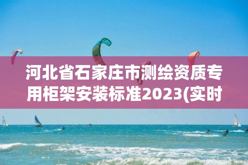 河北省石家庄市测绘资质专用柜架安装标准2023(实时/更新中)