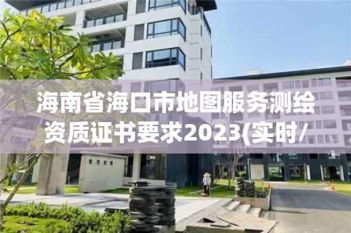 海南省海口市地图服务测绘资质证书要求2023(实时/更新中)