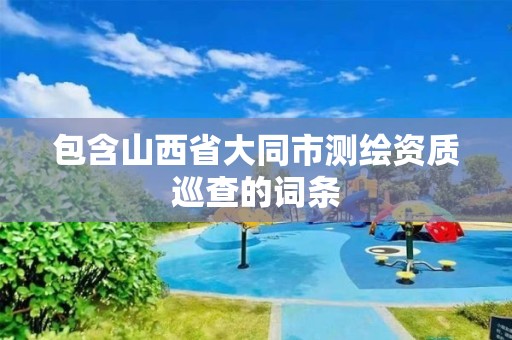 包含山西省大同市测绘资质巡查的词条