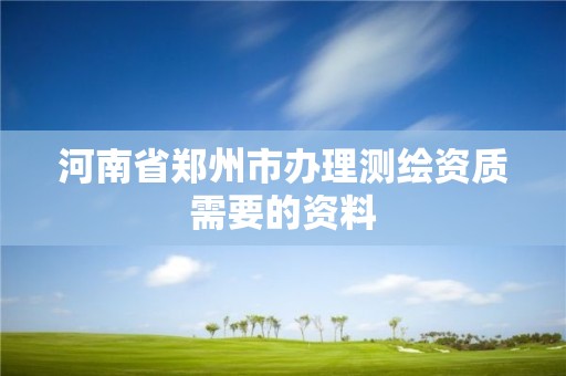 河南省郑州市办理测绘资质需要的资料