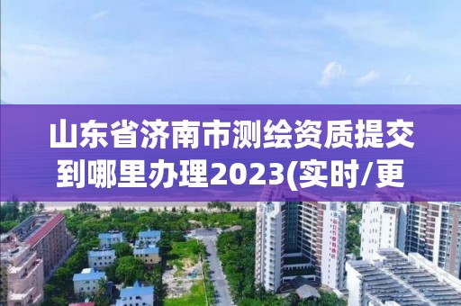 山东省济南市测绘资质提交到哪里办理2023(实时/更新中)