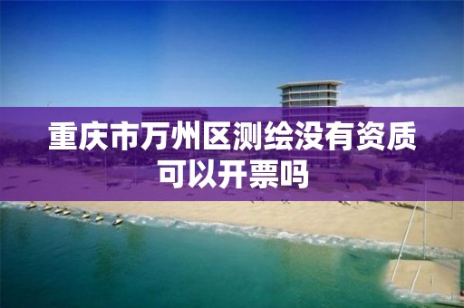 重庆市万州区测绘没有资质可以开票吗