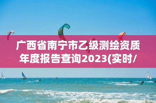 广西省南宁市乙级测绘资质年度报告查询2023(实时/更新中)